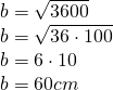 \left. \begin{array} { l } { b = \sqrt { 3600 } } \\ { b = \sqrt { 36 \cdot 100 } } \\ { b = 6 \cdot 10 } \\ { b = 60 cm } \end{array} \right.