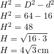 \begin{array} { l } { H ^ { 2 } = D ^ { 2 } - d ^ { 2 } } \\ { H ^ { 2 } = 64 - 16 } \\ { H ^ { 2 } = 48 } \\ { H = \sqrt { 16 \cdot 3 } } \\ { H = 4 \sqrt { 3 } \operatorname { cm } } \end{array}