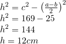 \left. \begin{array} { l } { h ^ { 2 } = c ^ { 2 } - \left( \frac { a - b } { 2 } \right) ^ { 2 } } \\ { h ^ { 2 } = 169 - 25 } \\ { h ^ { 2 } = 144 } \\ { h = 12 cm} \end{array} \right.