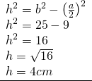 \left. \begin{array} { l } { h ^ { 2 } = b ^ { 2 } - \left( \frac { a } { 2 } \right) ^ { 2 } } \\ { h ^ { 2 } = 25 - 9 } \\ { h ^ { 2 } = 16 } \\ { h = \sqrt { 16 } } \\ { h = 4 c m } \\ \hline \end{array} \right.