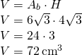 \begin{array} { l } { V = A_b \cdot H } \\ { V = 6 \sqrt { 3 } \cdot 4 \sqrt { 3 } } \\ { V = 24 \cdot 3 } \\ { V = 72 \operatorname { cm } ^ { 3 } } \end{array}