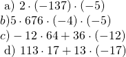 \left. \begin{array} { l } { \text { a) } 2 \cdot ( - 137 ) \cdot ( - 5 ) } \\ { b) 5 \cdot 676 \cdot ( - 4 ) \cdot ( - 5 ) } \\ { c)- 12 \cdot 64 + 36 \cdot ( - 12 ) } \\ { \text { d) } 113 \cdot 17 + 13 \cdot ( - 17 ) } \end{array} \right.