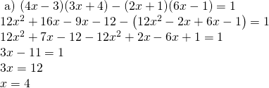 \left. \begin{array} { l } { \text { a) } ( 4 x - 3 ) ( 3 x + 4 ) - ( 2 x + 1 ) ( 6 x - 1 ) = 1 } \\ { 12 x ^ { 2 } + 16 x - 9 x - 12 - \left( 12 x ^ { 2 } - 2 x + 6 x - 1 \right) = 1 } \\ { 12 x ^ { 2 } + 7 x - 12 - 12 x ^ { 2 } + 2 x - 6 x + 1 = 1 } \\ { 3 x - 11 = 1 } \\ { 3 x = 12 } \\ { x = 4 } \end{array} \right.