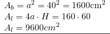 \left. \begin{array} { l } { A_b = a ^ { 2 } = 40 ^ { 2 } = 1600 \mathrm { cm } ^ { 2 } } \\ { A_l = 4 a \cdot H = 160 \cdot 60 } \\ { A_l = 9600 cm ^ { 2 } } \\ \hline \end{array} \right.