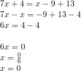 \left. \begin{array} { l } { 7 x + 4 = x - 9 + 13 } \\ { 7 x - x = - 9 + 13 - 4 } \\ { 6 x = 4 - 4 } \\ { } \\ { 6 x = 0 } \\ { x = \frac { 0 } { 6 } } \\ { x = 0 } \end{array} \right.
