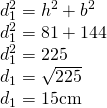 \left. \begin{array} { l } { d _ { 1 } ^ { 2 } = h ^ { 2 } + b ^ { 2 } } \\ { d _ { 1 } ^ { 2 } = 81 + 144 } \\ { d _ { 1 } ^ { 2 } = 225 } \\ { d _ { 1 } = \sqrt { 225 } } \\ { d _ { 1 } = 15 \mathrm { cm } } \end{array} \right.