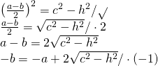 \left. \begin{array} { l } { \left( \frac { a - b } { 2 } \right) ^ { 2 } = c ^ { 2 } - h ^ { 2 } / \sqrt { } } \\ { \frac { a - b } { 2 } = \sqrt { c ^ { 2 } - h ^ { 2 } } / \cdot 2 } \\ { a - b = 2 \sqrt { c ^ { 2 } - h ^ { 2 } } } \\ { - b = - a + 2 \sqrt { c ^ { 2 } - h ^ { 2 } } / \cdot ( - 1 ) } \end{array} \right.