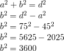 \left. \begin{array} { l } { a ^ { 2 } + b ^ { 2 } = d ^ { 2 } } \\ { b ^ { 2 } = d ^ { 2 } - a ^ { 2 } } \\ { b ^ { 2 } = 75 ^ { 2 } - 45 ^ { 2 } } \\ { b ^ { 2 } = 5625 - 2025 } \\ { b ^ { 2 } = 3600 } \end{array} \right.