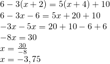 \left. \begin{array} { l } { 6 - 3 ( x + 2 ) = 5 ( x + 4 ) + 10 } \\ { 6 - 3 x - 6 = 5 x + 20 + 10 } \\ { - 3 x - 5 x = 20 + 10 - 6 + 6 } \\ { - 8 x = 30 } \\ { x = \frac { 30 } { - 8 } } \\ { x = - 3,75 } \end{array} \right.