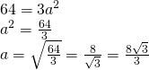 \left. \begin{array} { l } { 64 = 3 a ^ { 2 } } \\ { a ^ { 2 } = \frac { 64 } { 3 } } \\ { a = \sqrt { \frac { 64 } { 3 } } = \frac { 8 } { \sqrt { 3 } } = \frac { 8 \sqrt { 3 } } { 3 } } \end{array} \right.